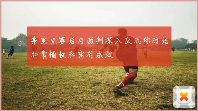 弗里克赛后与裁判深入交流称对话非常愉快和富有成效