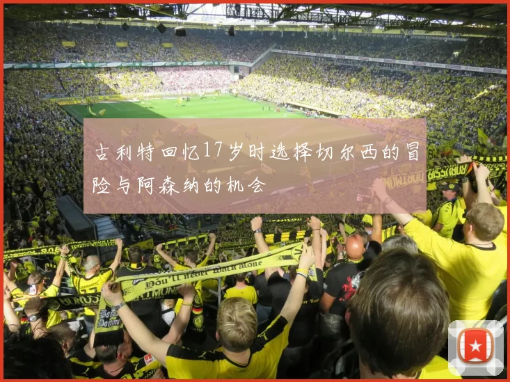 古利特回忆17岁时选择切尔西的冒险与阿森纳的机会