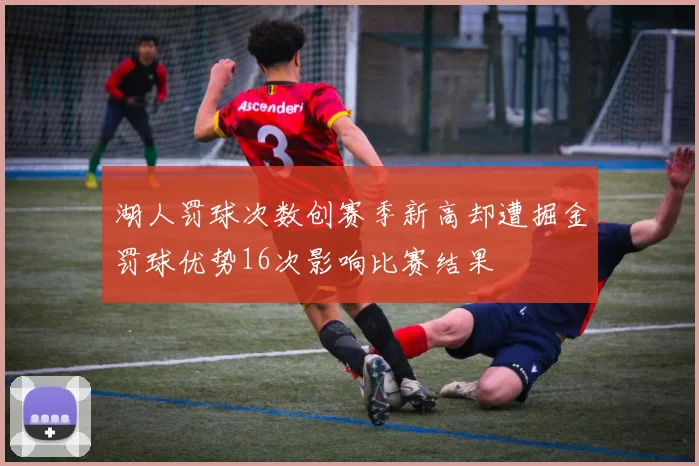 湖人罚球次数创赛季新高却遭掘金罚球优势16次影响比赛结果