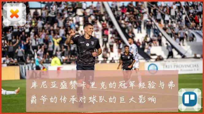 库尼亚盛赞卡里克的冠军经验与弗爵爷的传承对球队的巨大影响