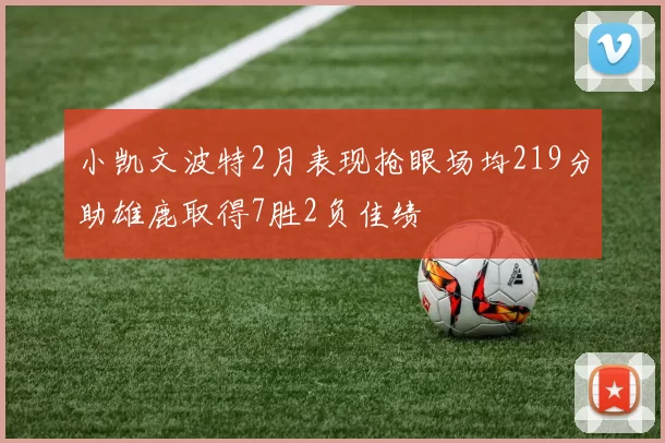 小凯文波特2月表现抢眼场均219分助雄鹿取得7胜2负佳绩