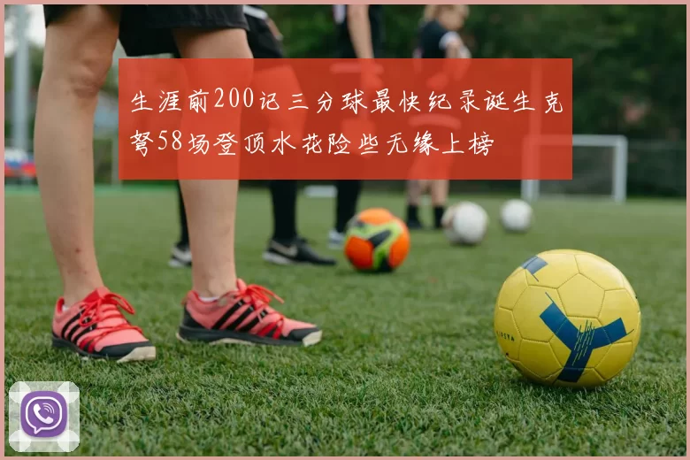 生涯前200记三分球最快纪录诞生克弩58场登顶水花险些无缘上榜