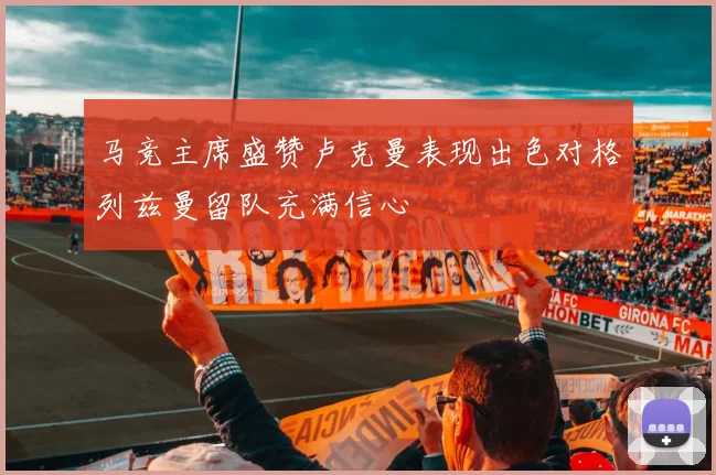 马竞主席盛赞卢克曼表现出色对格列兹曼留队充满信心