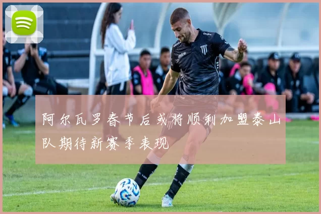 阿尔瓦罗春节后或将顺利加盟泰山队期待新赛季表现
