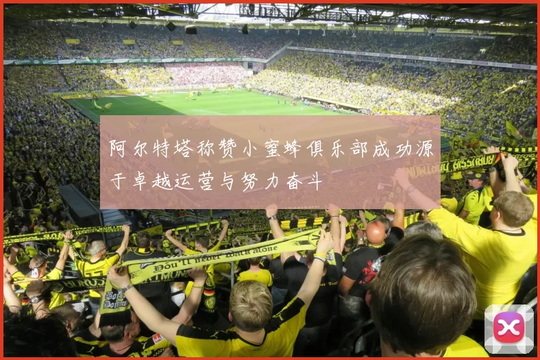 阿尔特塔称赞小蜜蜂俱乐部成功源于卓越运营与努力奋斗