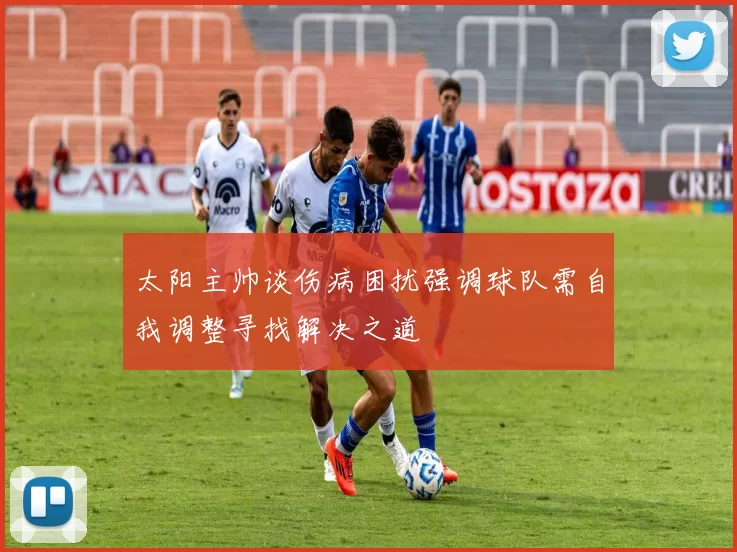 太阳主帅谈伤病困扰强调球队需自我调整寻找解决之道