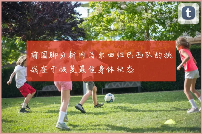 前国脚分析内马尔回归巴西队的挑战在于恢复最佳身体状态