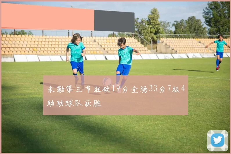 米勒第三节狂砍19分全场33分7板4助助球队获胜