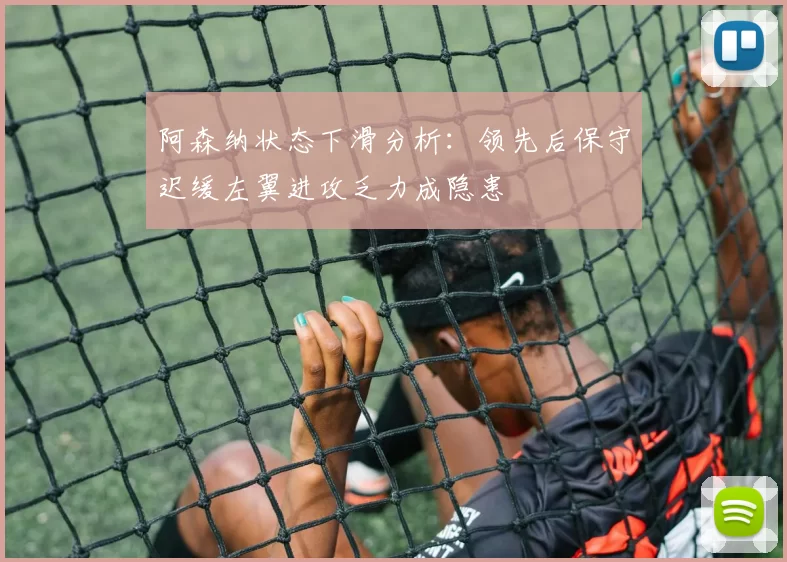 阿森纳状态下滑分析：领先后保守迟缓左翼进攻乏力成隐患