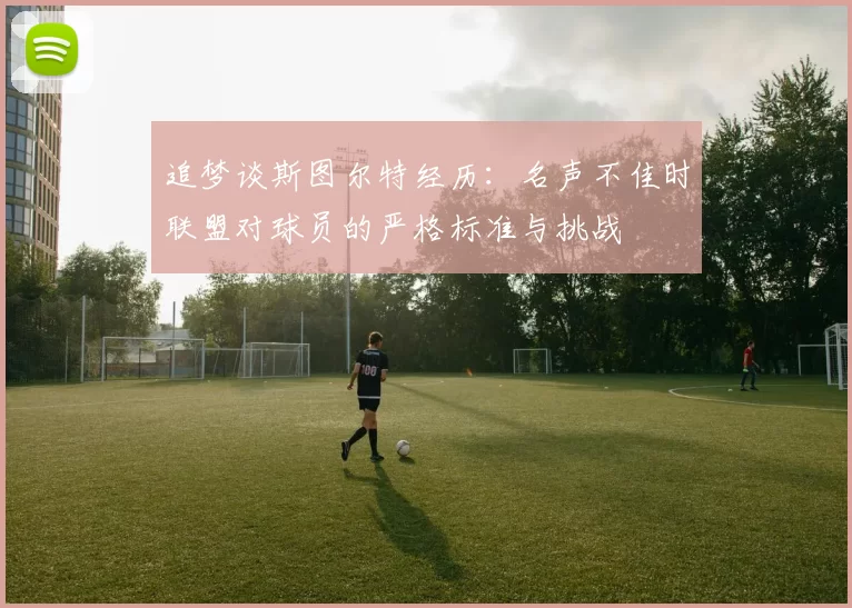 追梦谈斯图尔特经历：名声不佳时联盟对球员的严格标准与挑战
