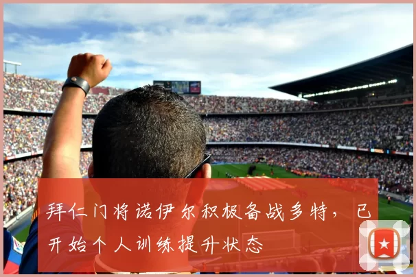 拜仁门将诺伊尔积极备战多特，已开始个人训练提升状态