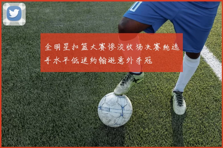 全明星扣篮大赛惨淡收场决赛轮选手水平低迷约翰逊意外夺冠