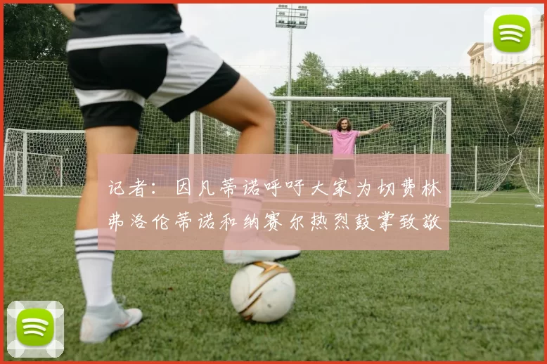 记者：因凡蒂诺呼吁大家为切费林弗洛伦蒂诺和纳赛尔热烈鼓掌致敬