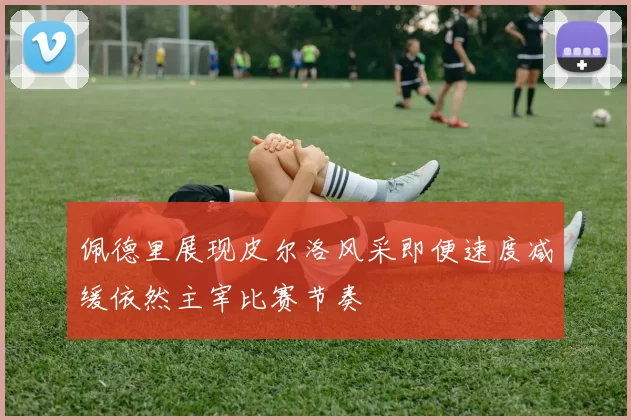 佩德里展现皮尔洛风采即便速度减缓依然主宰比赛节奏