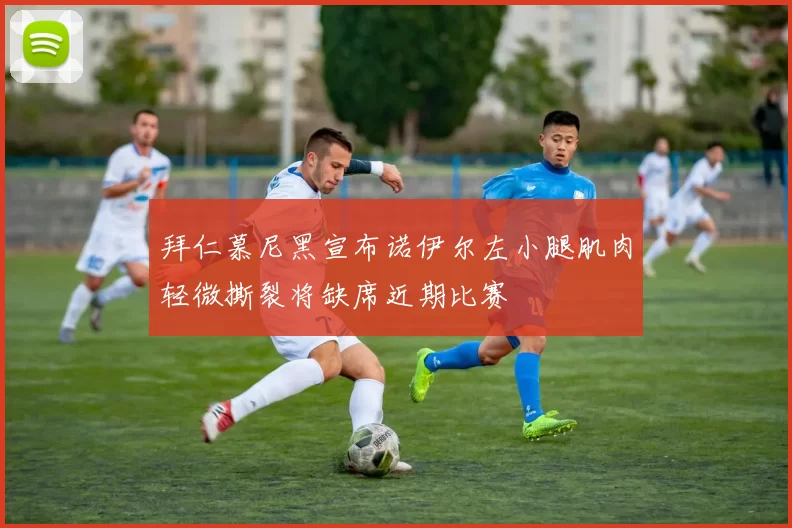 拜仁慕尼黑宣布诺伊尔左小腿肌肉轻微撕裂将缺席近期比赛