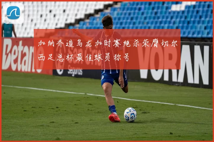 加纳乔造乌龙加时赛绝杀荣膺切尔西足总杯最佳球员称号