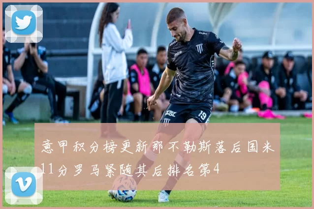 意甲积分榜更新那不勒斯落后国米11分罗马紧随其后排名第4