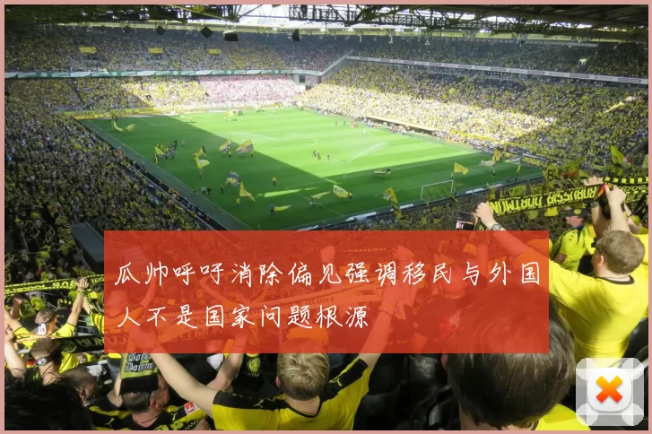 瓜帅呼吁消除偏见强调移民与外国人不是国家问题根源