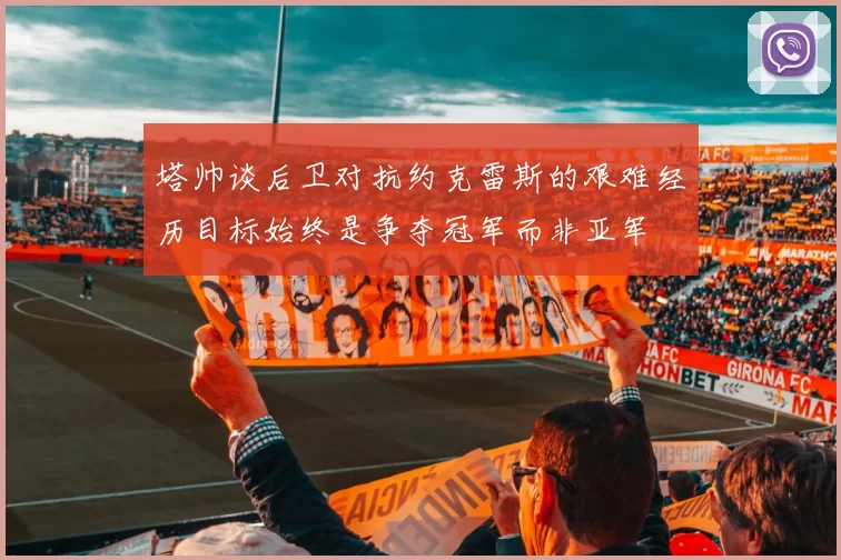 塔帅谈后卫对抗约克雷斯的艰难经历目标始终是争夺冠军而非亚军