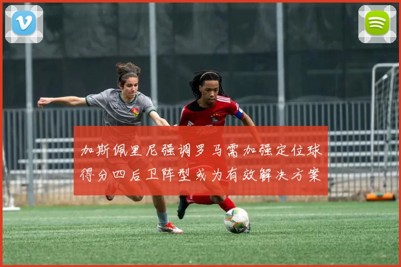 加斯佩里尼强调罗马需加强定位球得分四后卫阵型或为有效解决方案
