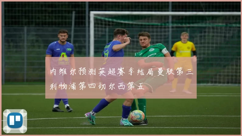 内维尔预测英超赛季结局曼联第三利物浦第四切尔西第五
