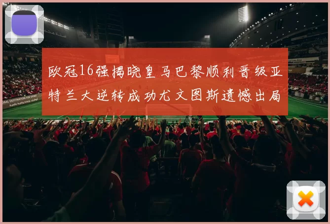 欧冠16强揭晓皇马巴黎顺利晋级亚特兰大逆转成功尤文图斯遗憾出局