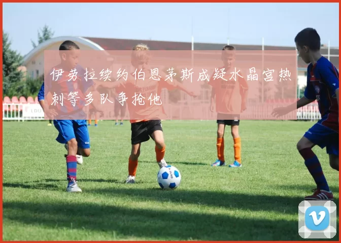 伊劳拉续约伯恩茅斯成疑水晶宫热刺等多队争抢他