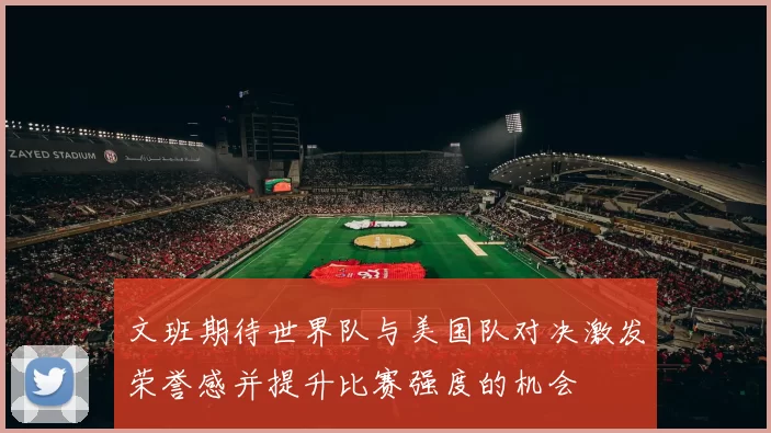 文班期待世界队与美国队对决激发荣誉感并提升比赛强度的机会