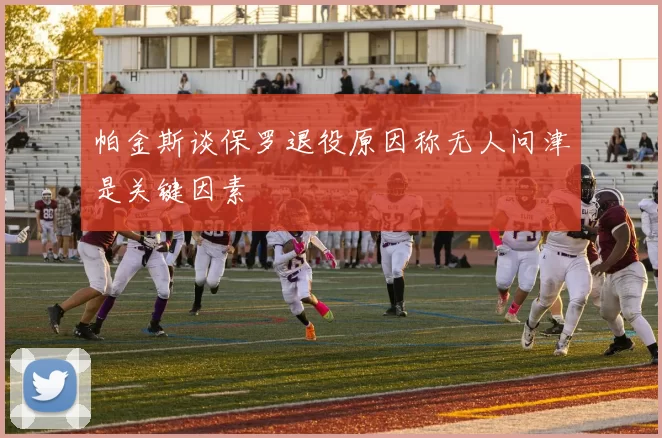 帕金斯谈保罗退役原因称无人问津是关键因素