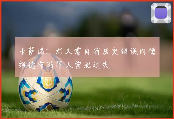 卡萨诺：尤文需自省历史错误内德维德布冯等人曾犯过失