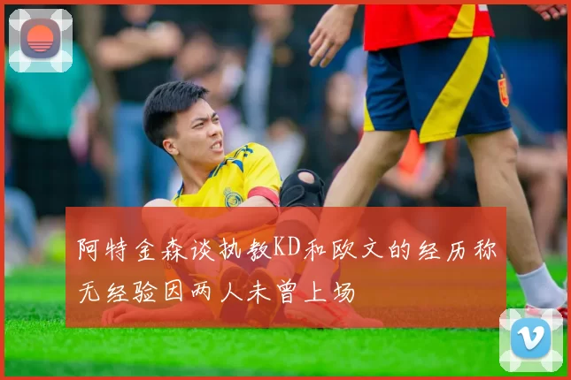 阿特金森谈执教KD和欧文的经历称无经验因两人未曾上场